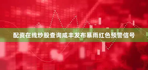 配资在线炒股查询咸丰发布暴雨红色预警信号