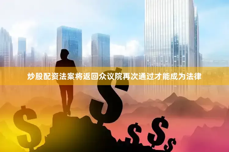 炒股配资法案将返回众议院再次通过才能成为法律