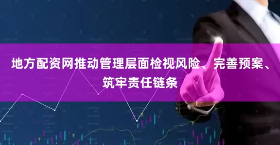 地方配资网推动管理层面检视风险、完善预案、筑牢责任链条