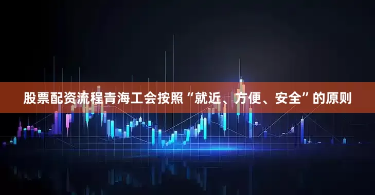 股票配资流程青海工会按照“就近、方便、安全”的原则
