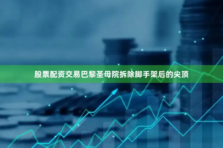 股票配资交易巴黎圣母院拆除脚手架后的尖顶
