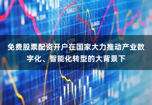 免费股票配资开户在国家大力推动产业数字化、智能化转型的大背景下