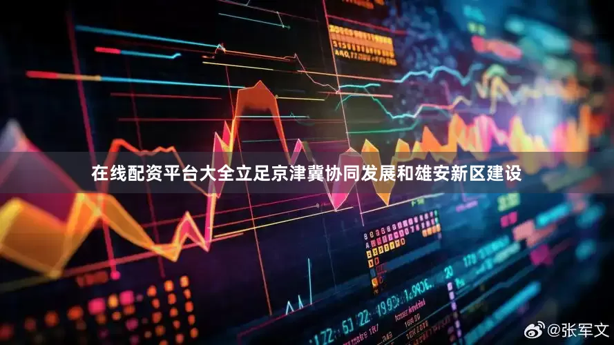 在线配资平台大全立足京津冀协同发展和雄安新区建设