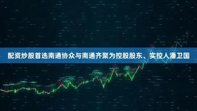 配资炒股首选南通协众与南通齐聚为控股股东、实控人潘卫国