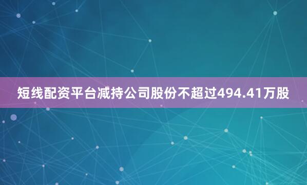 短线配资平台减持公司股份不超过494.41万股