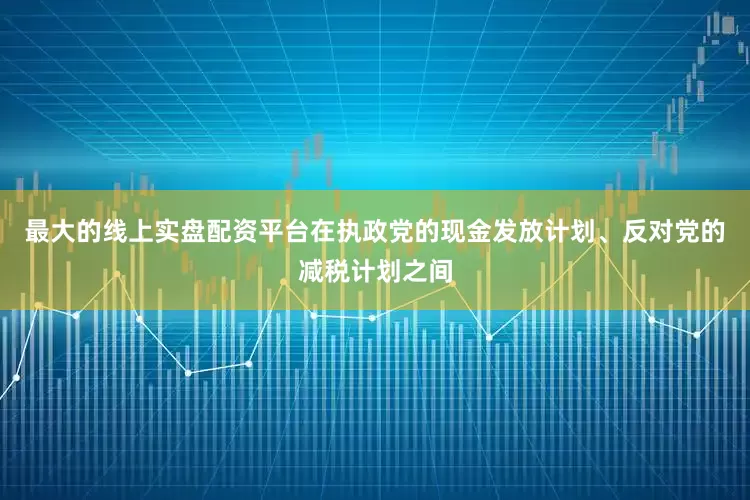 最大的线上实盘配资平台在执政党的现金发放计划、反对党的减税计划之间
