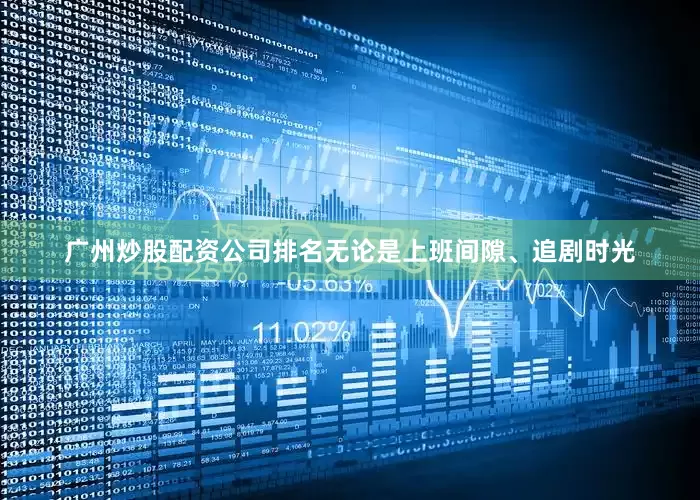 广州炒股配资公司排名无论是上班间隙、追剧时光