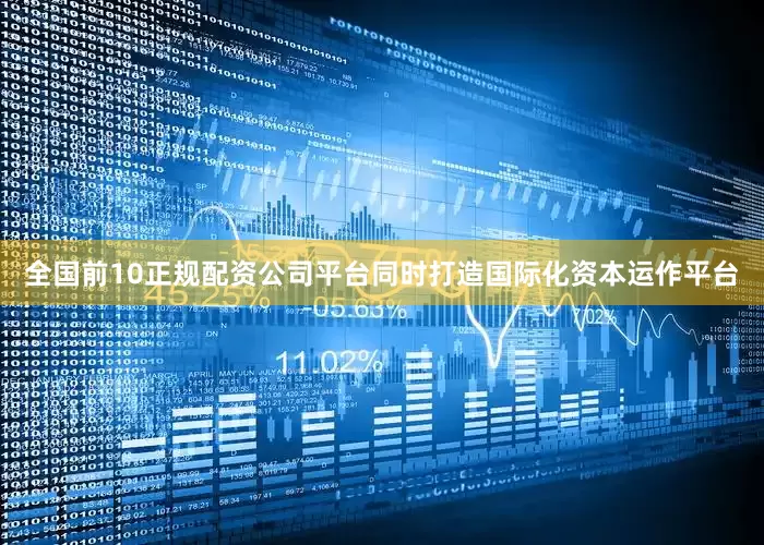 全国前10正规配资公司平台同时打造国际化资本运作平台