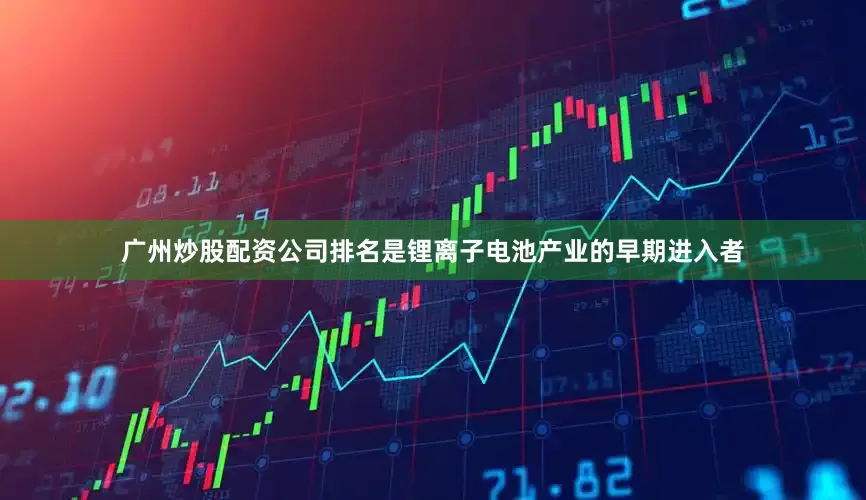 广州炒股配资公司排名是锂离子电池产业的早期进入者