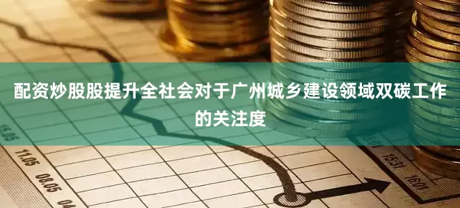 配资炒股股提升全社会对于广州城乡建设领域双碳工作的关注度