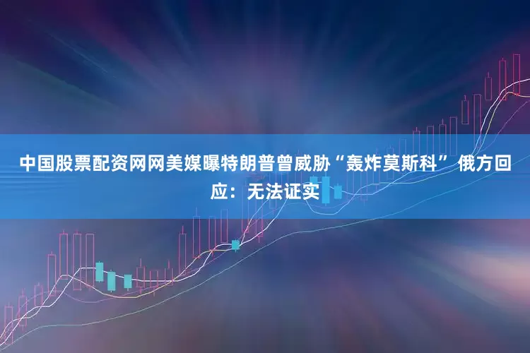 中国股票配资网网美媒曝特朗普曾威胁“轰炸莫斯科” 俄方回应：无法证实