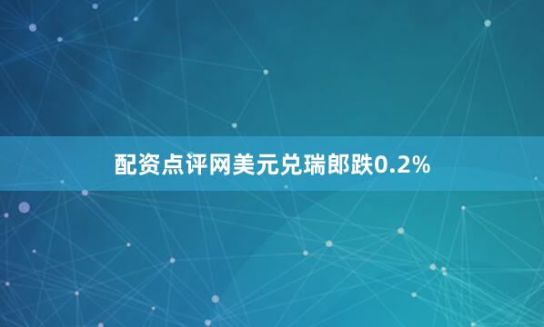 配资点评网美元兑瑞郎跌0.2%