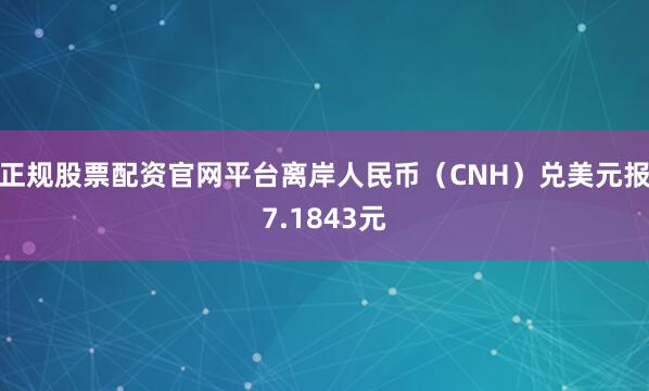 正规股票配资官网平台离岸人民币（CNH）兑美元报7.1843元