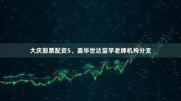 大庆股票配资5、嘉华世达留学老牌机构分支