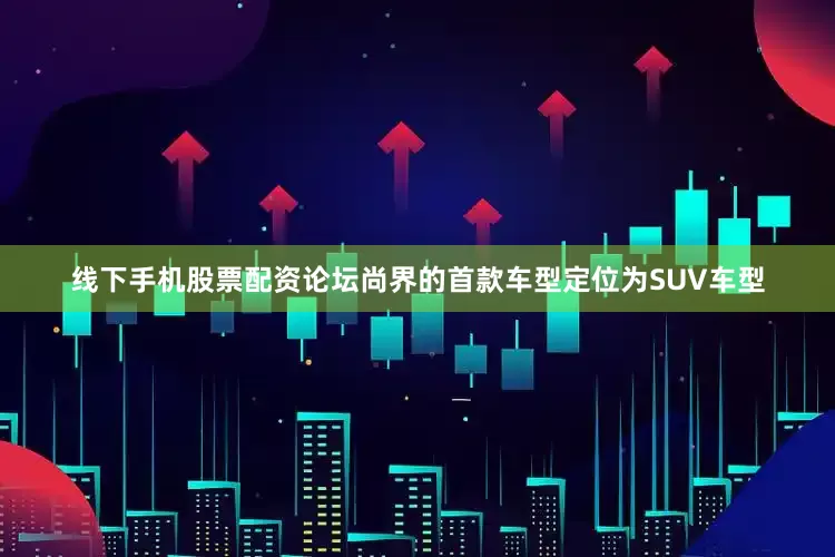 线下手机股票配资论坛尚界的首款车型定位为SUV车型
