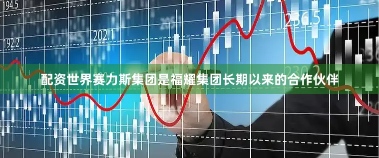 配资世界赛力斯集团是福耀集团长期以来的合作伙伴