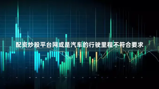 配资炒股平台网或是汽车的行驶里程不符合要求
