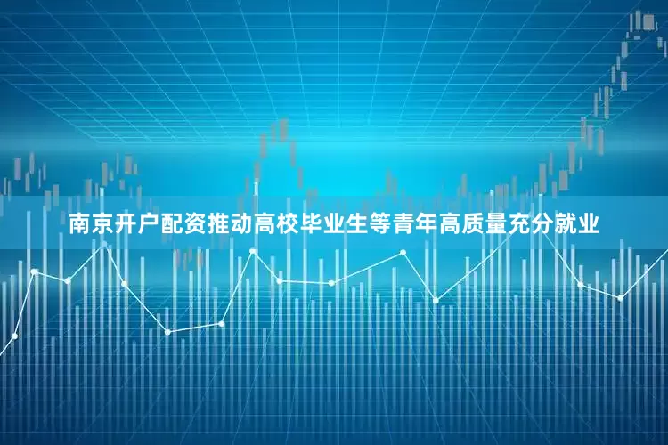南京开户配资推动高校毕业生等青年高质量充分就业