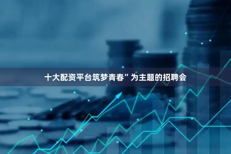 十大配资平台筑梦青春”为主题的招聘会