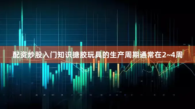 配资炒股入门知识搪胶玩具的生产周期通常在2~4周