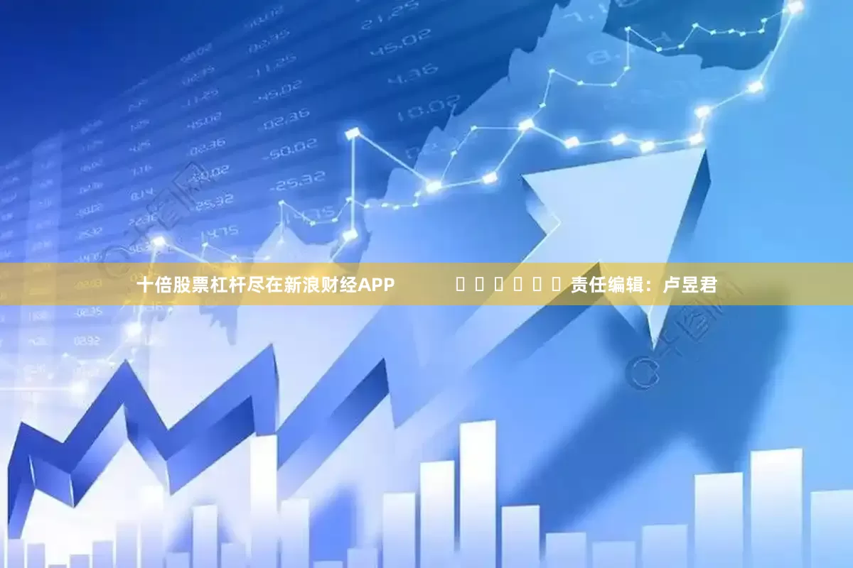 十倍股票杠杆尽在新浪财经APP            						责任编辑：卢昱君