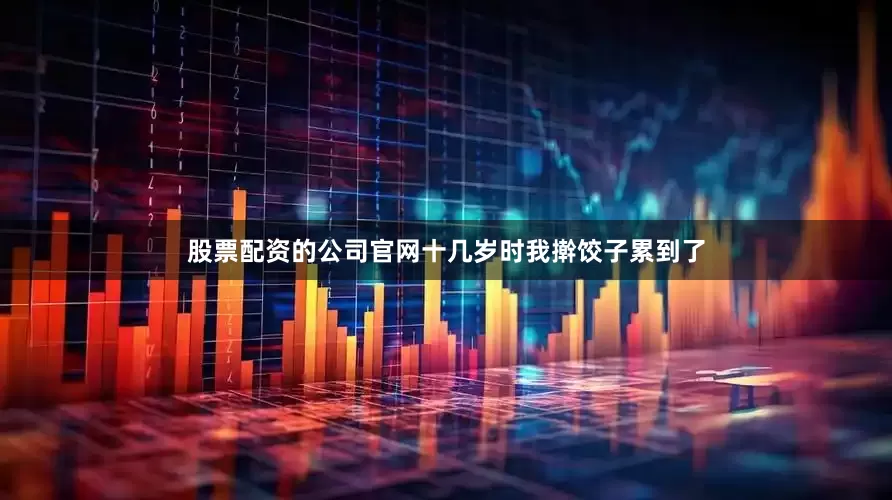 股票配资的公司官网十几岁时我擀饺子累到了