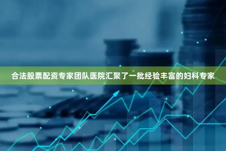 合法股票配资专家团队医院汇聚了一批经验丰富的妇科专家