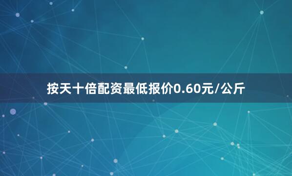 按天十倍配资最低报价0.60元/公斤