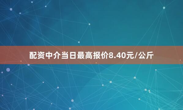配资中介当日最高报价8.40元/公斤