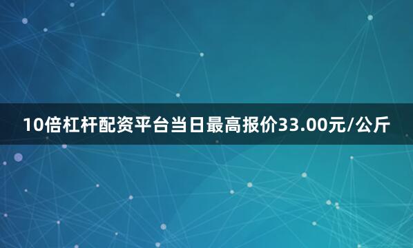 10倍杠杆配资平台当日最高报价33.00元/公斤
