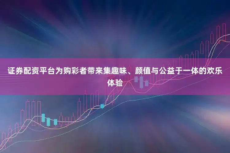 证券配资平台为购彩者带来集趣味、颜值与公益于一体的欢乐体验