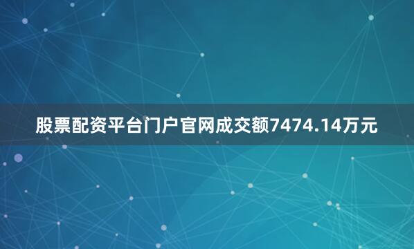 股票配资平台门户官网成交额7474.14万元