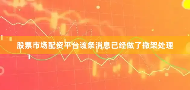 股票市场配资平台该条消息已经做了撤架处理