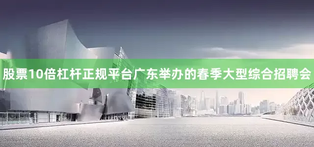股票10倍杠杆正规平台广东举办的春季大型综合招聘会