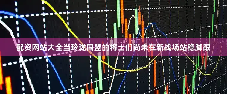 配资网站大全当玲珑同盟的将士们尚未在新战场站稳脚跟