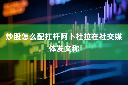 炒股怎么配杠杆阿卜杜拉在社交媒体发文称