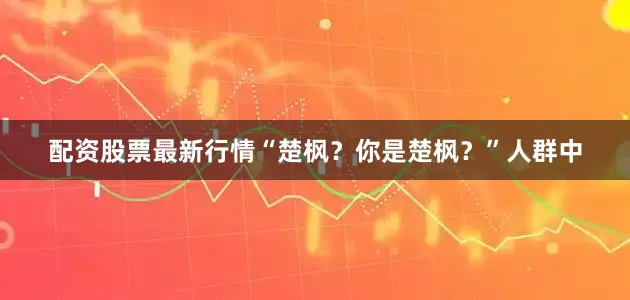 配资股票最新行情“楚枫？你是楚枫？”人群中
