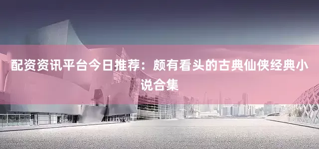 配资资讯平台今日推荐：颇有看头的古典仙侠经典小说合集