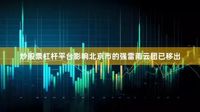 炒股票杠杆平台影响北京市的强雷雨云团已移出