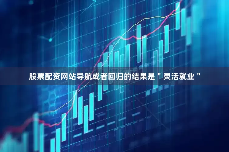 股票配资网站导航或者回归的结果是＂灵活就业＂