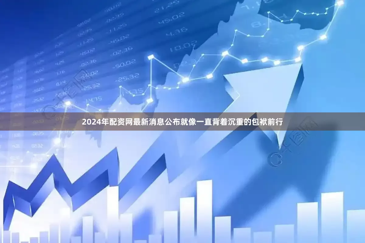 2024年配资网最新消息公布就像一直背着沉重的包袱前行