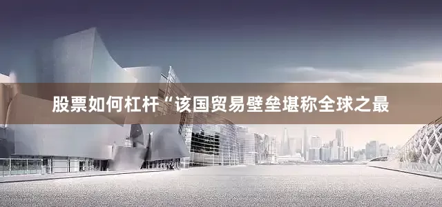 股票如何杠杆“该国贸易壁垒堪称全球之最