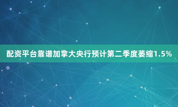 配资平台靠谱加拿大央行预计第二季度萎缩1.5%