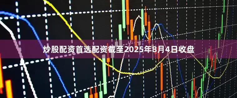 炒股配资首选配资截至2025年8月4日收盘