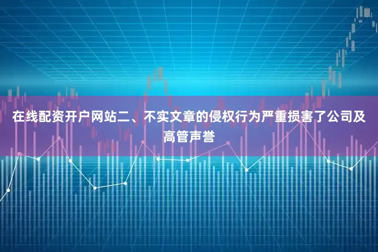 在线配资开户网站二、不实文章的侵权行为严重损害了公司及高管声誉