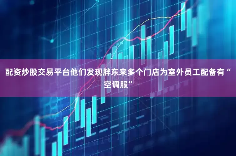配资炒股交易平台他们发现胖东来多个门店为室外员工配备有“空调服”