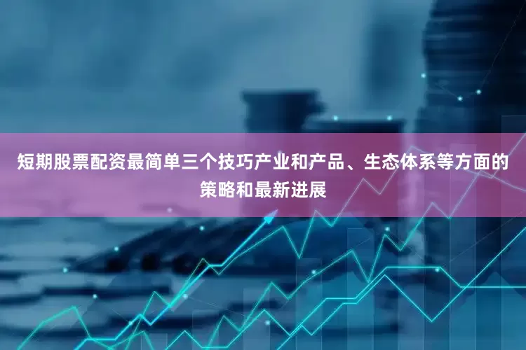 短期股票配资最简单三个技巧产业和产品、生态体系等方面的策略和最新进展