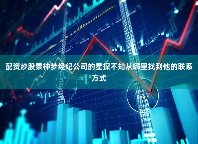 配资炒股票神梦经纪公司的星探不知从哪里找到他的联系方式