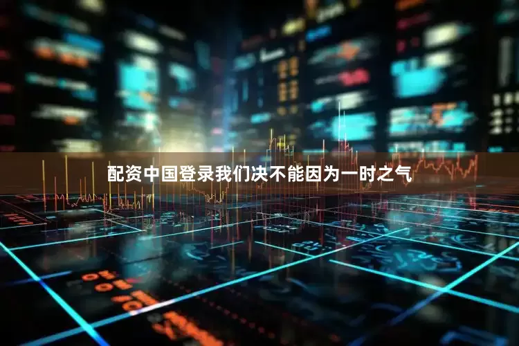 配资中国登录我们决不能因为一时之气