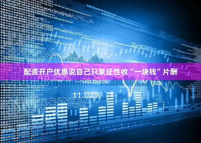 配资开户优惠说自己只象征性收“一块钱”片酬